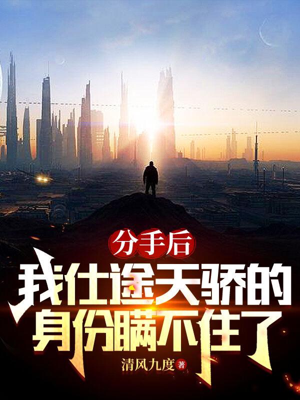 分手后我仕途天骄身份瞒不住了 笔趣阁