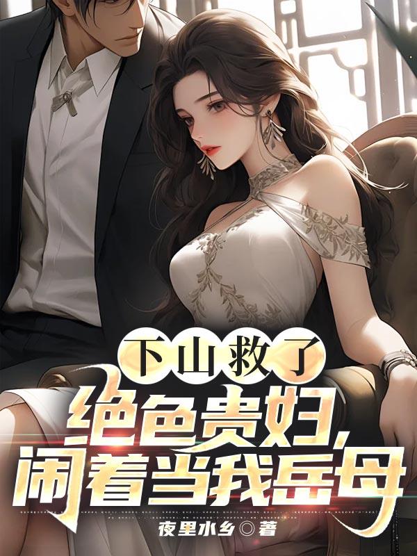 下山救了绝色贵妇闹着当我岳母