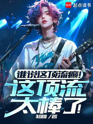 谁说这顶流癫这顶流太棒了无错